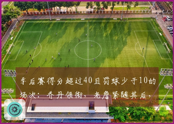 季后赛得分超过40且罚球少于10的场次：乔丹领衔，老詹紧随其后，布伦森追平登库