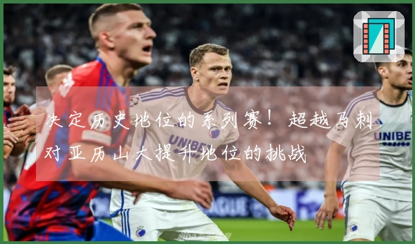 决定历史地位的系列赛！超越马刺对亚历山大提升地位的挑战