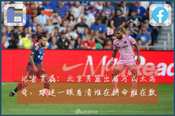 记者贾磊：北京男篮出局方式太离奇，球迷一眼看清谁在拼命谁在敷衍