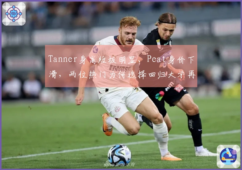 Tanner身高短板明显、Peat身价下滑，两位热门为何选择回归大学再战一年