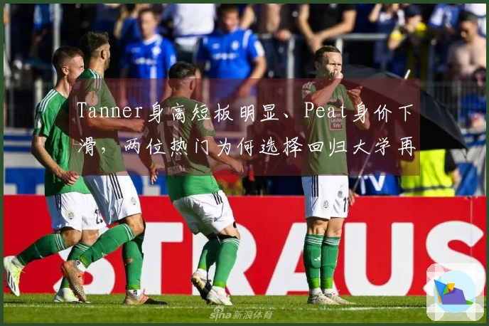 Tanner身高短板明显、Peat身价下滑，两位热门为何选择回归大学再战一年